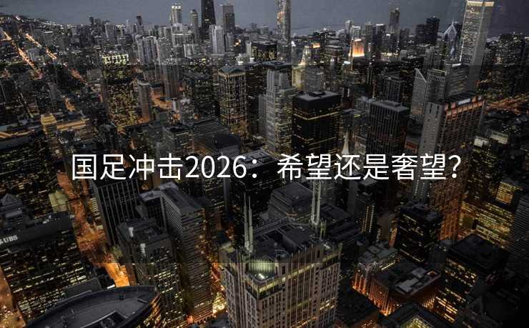 国足冲击2026：希望还是奢望？