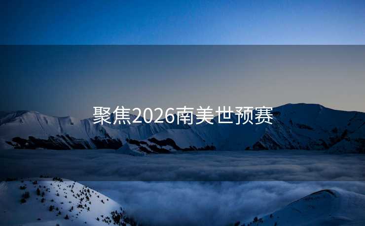 聚焦2026南美世预赛