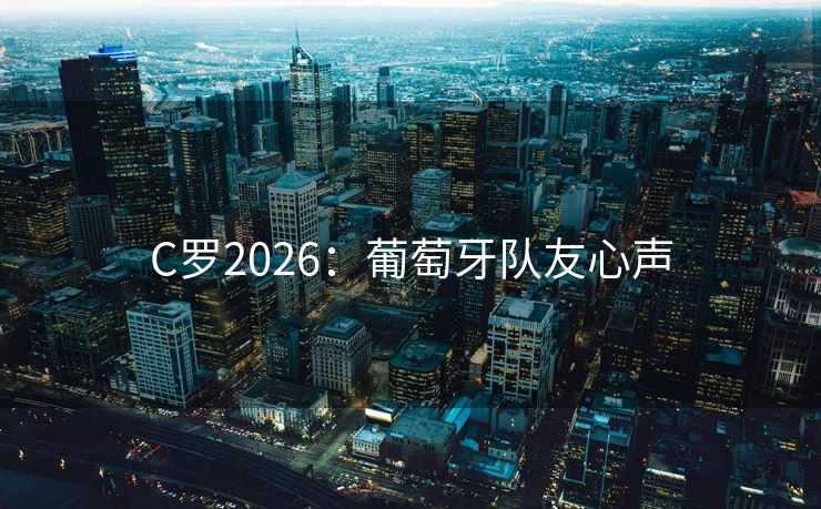C罗2026:葡萄牙队友心声 C罗2026:葡萄牙队友心声