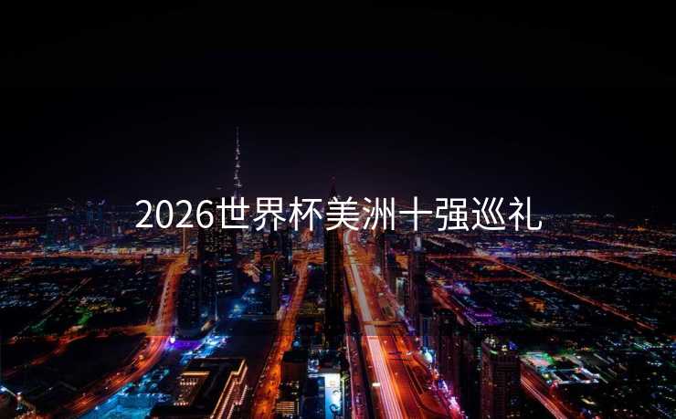 2026世界杯美洲十强巡礼