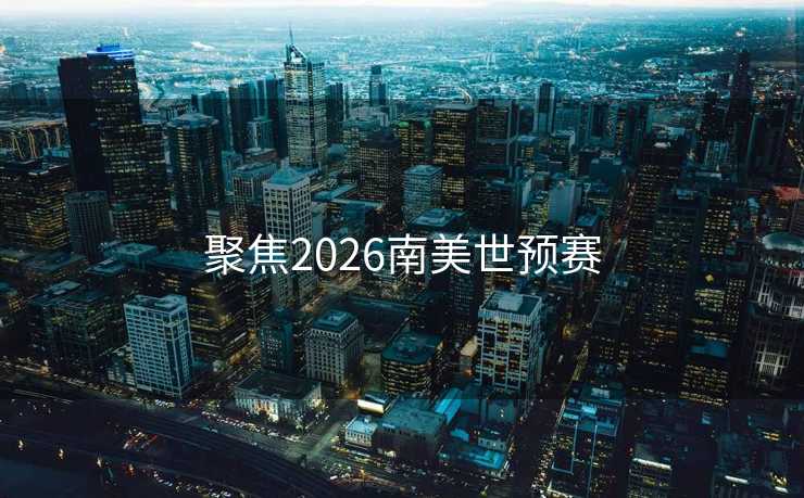 聚焦2026南美世预赛