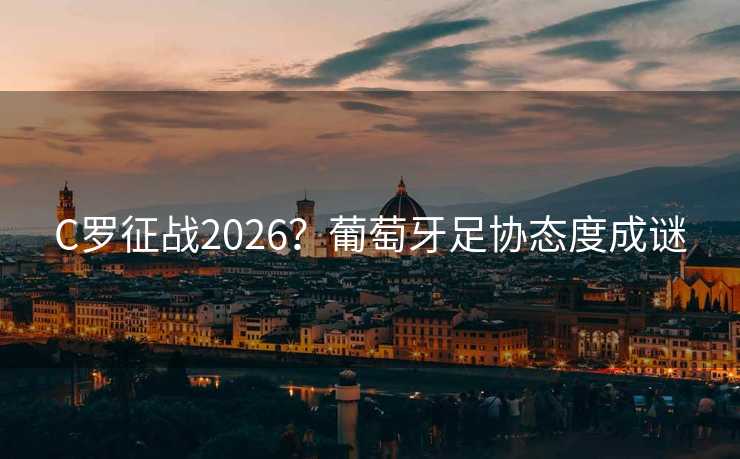 C罗征战2026？葡萄牙足协态度成谜