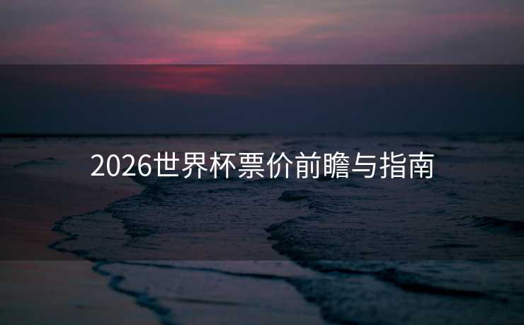 2026世界杯票价前瞻与指南