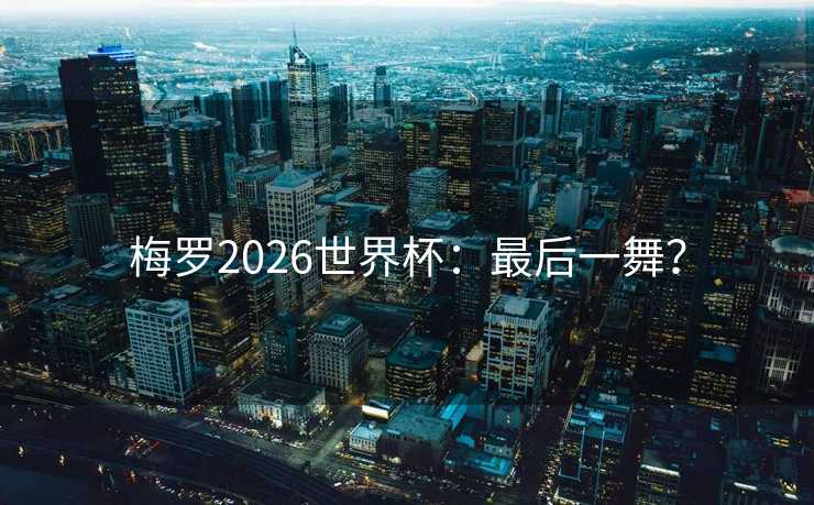 梅罗2026世界杯：最后一舞？