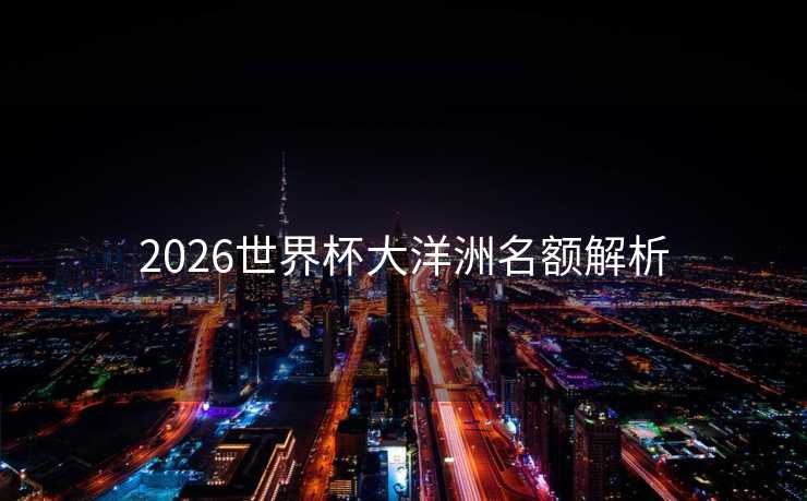 2026世界杯大洋洲名额解析 2026世界杯大洋洲名额解析