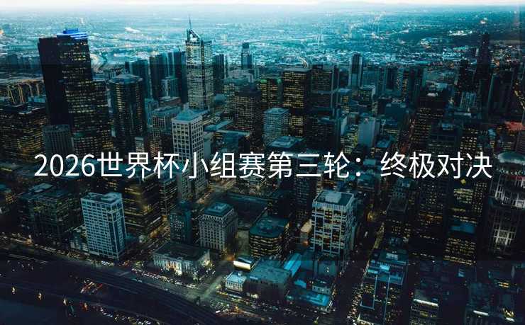 2026世界杯小组赛第三轮:终极对决 2026世界杯小组赛第三轮:终极对决