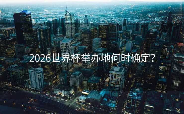 2026世界杯举办地何时确定? 2026世界杯举办地何时确定?