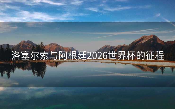 洛塞尔索与阿根廷2026世界杯的征程