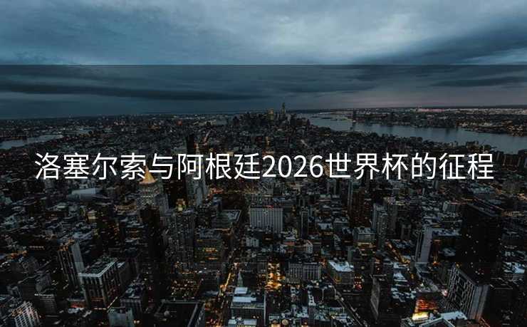 洛塞尔索与阿根廷2026世界杯的征程