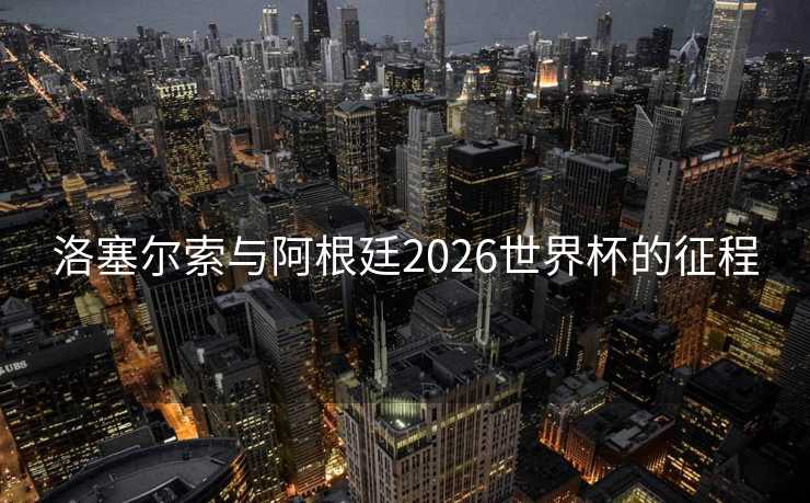 洛塞尔索与阿根廷2026世界杯的征程
