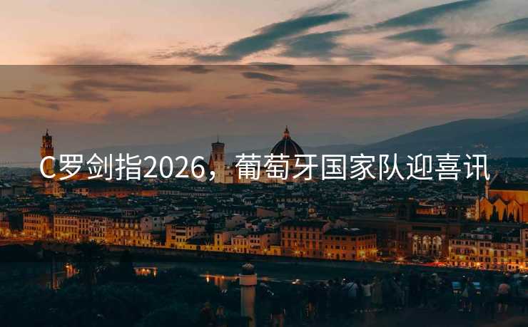 C罗剑指2026，葡萄牙国家队迎喜讯