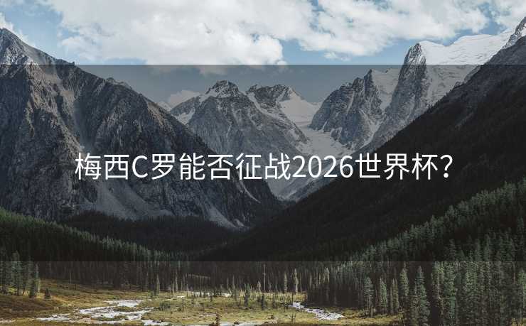 梅西C罗能否征战2026世界杯? 梅西C罗能否征战2026世界杯?