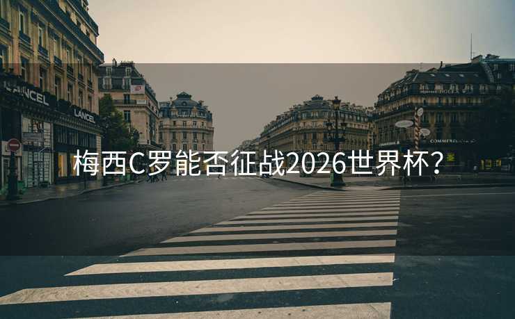 梅西C罗能否征战2026世界杯? 梅西C罗能否征战2026世界杯?